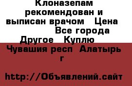 Клоназепам,рекомендован и выписан врачом › Цена ­ 400-500 - Все города Другое » Куплю   . Чувашия респ.,Алатырь г.